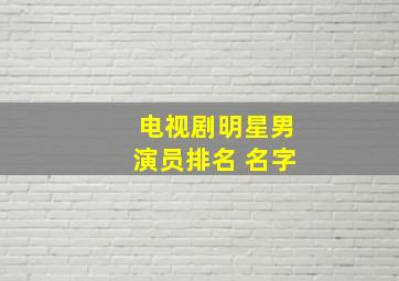 电视剧明星男演员排名 名字